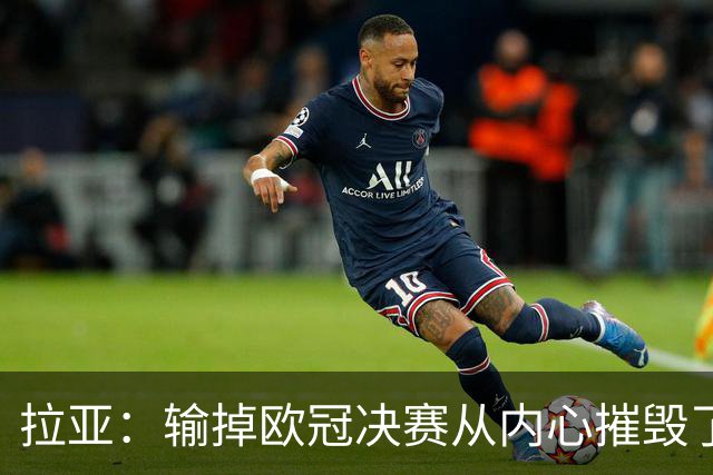 拉亚：输掉欧冠决赛从内心摧毁了我，西班牙一门的竞争激烈且和谐